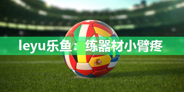 leyu乐鱼：练器材小臂疼