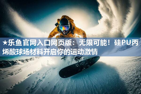 ★乐鱼官网入口网页版：无限可能！硅PU丙烯酸球场材料开启你的运动激情