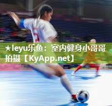 ★leyu乐鱼：室内健身小哥哥拍摄
