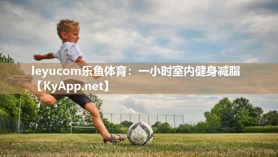 leyucom乐鱼体育：一小时室内健身减脂