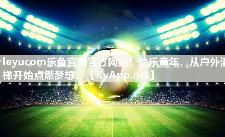 leyucom乐鱼官网官方网站：快乐童年，从户外滑梯开始点燃梦想！
