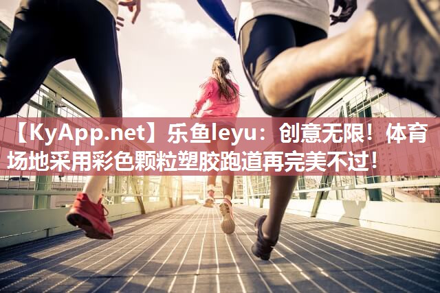 乐鱼leyu：创意无限！体育场地采用彩色颗粒塑胶跑道再完美不过！