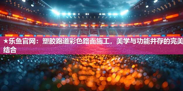 塑胶跑道彩色路面施工,美学与功能并存的完美结合 塑胶跑道彩色路面施工,美学与功能并存的完美结合