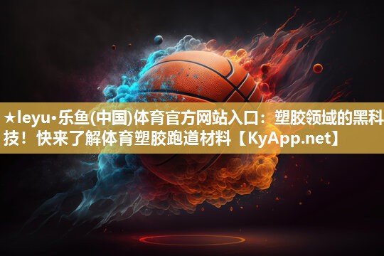 塑胶领域的黑科技!快来了解体育塑胶跑道材料 塑胶领域的黑科技!快来了解体育塑胶跑道材料
